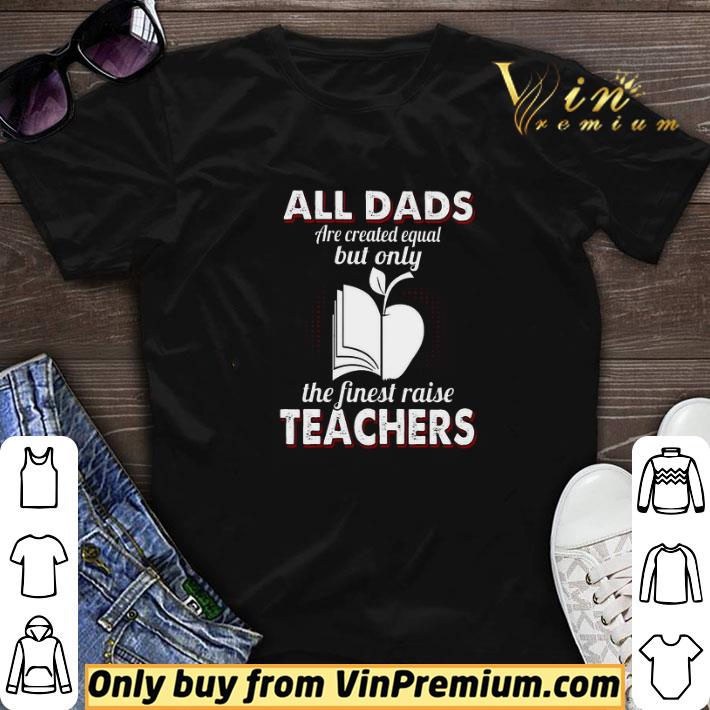 All Dads Are Created Equal But Only The Finest Raise Teachers shirt sweater