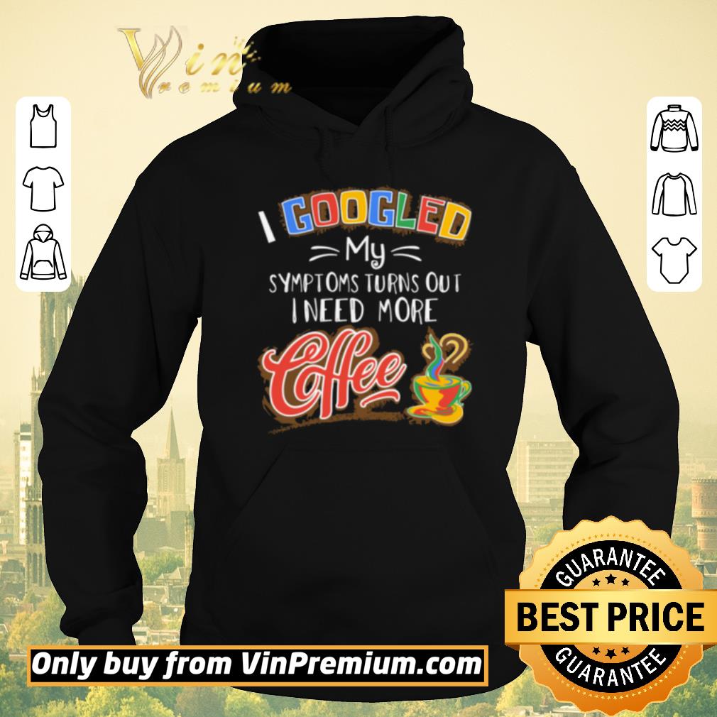 0e0b2c41 premium i googled my symptoms turns out i need more coffee shirt sweater 4 - Premium I Googled My Symptoms Turns Out I Need More Coffee shirt sweater