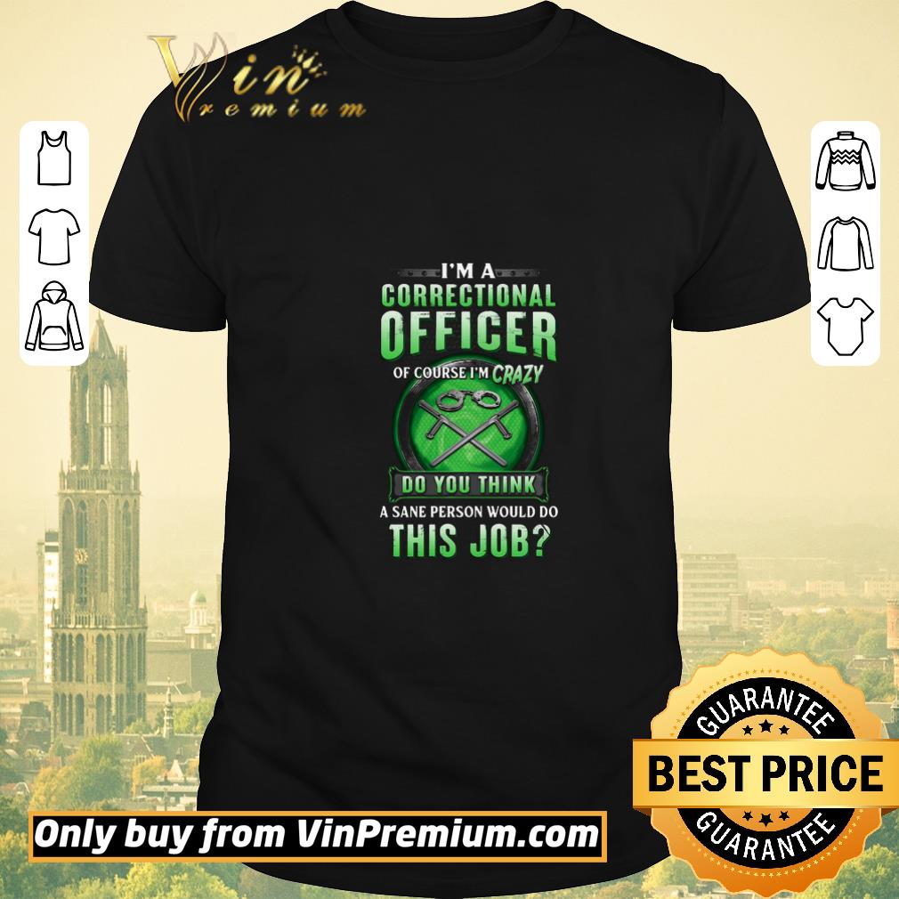 Nice I’m A Correctional Officer Of Course I’m Crazy Do You Think A Sane Person Would Do This Job shirt sweater