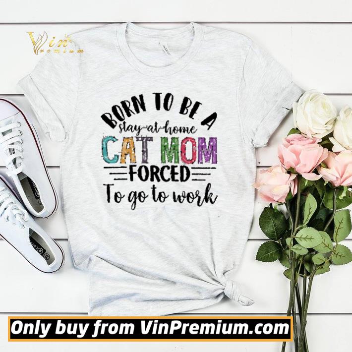 Born To Be A Stay At Home Cat Mom Forced To Go To Work shirt sweater 365a3cb4 born to be a stay at home cat mom forced to go to work shirt sweater 4 - Born To Be A Stay At Home Cat Mom Forced To Go To Work shirt sweater