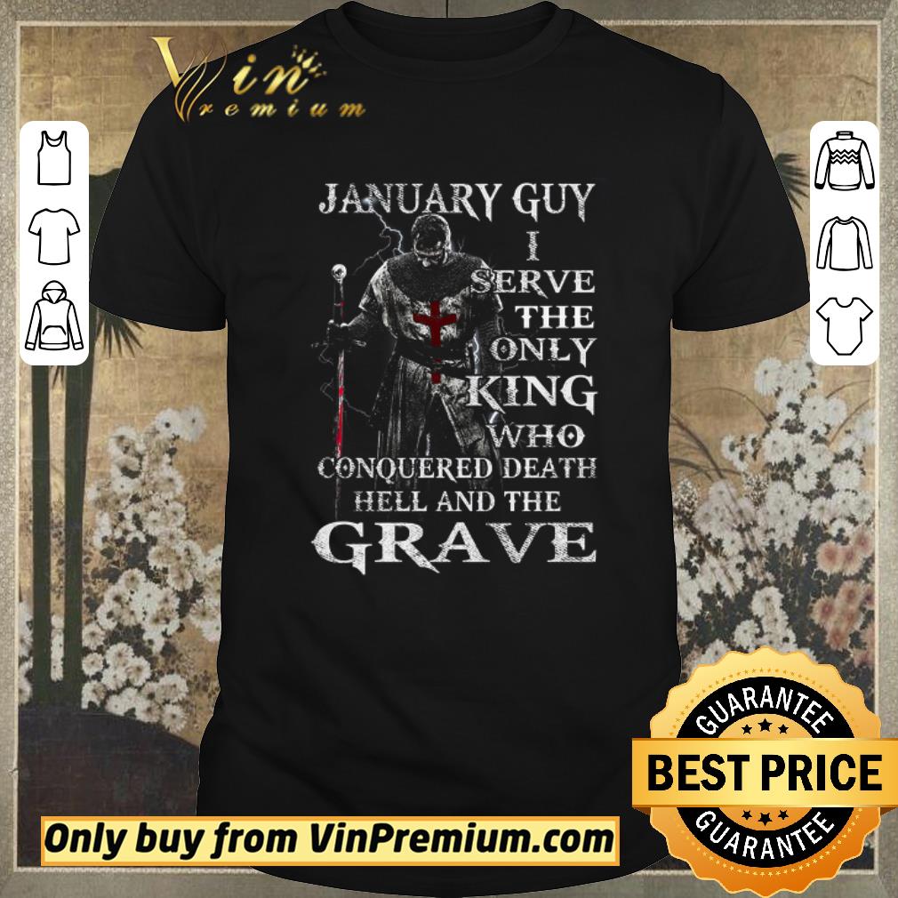 Nice Funny January Guy I Serve The Only King Who Conquered Death Hell And The Grave shirt sweater