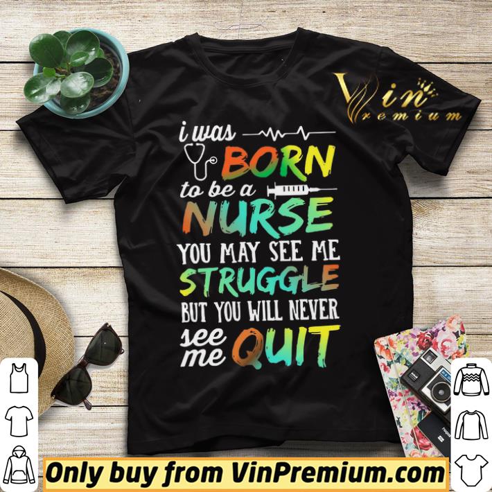 I Was Born To Be A Nurse You May See Me Struggle But You Will Never See Me Quit shirt sweater 6d46d3da i was born to be a nurse you may see me struggle but you will never see me quit shirt sweater 4 - I Was Born To Be A Nurse You May See Me Struggle But You Will Never See Me Quit shirt sweater