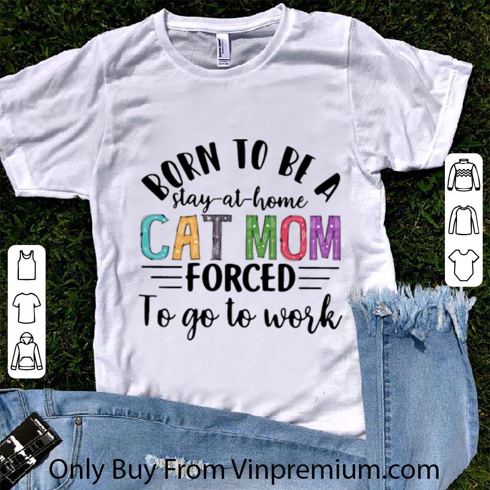 Nice Born To Be A Stay At Home Cat Mom Forced To Go To Work Mother's Day shirt