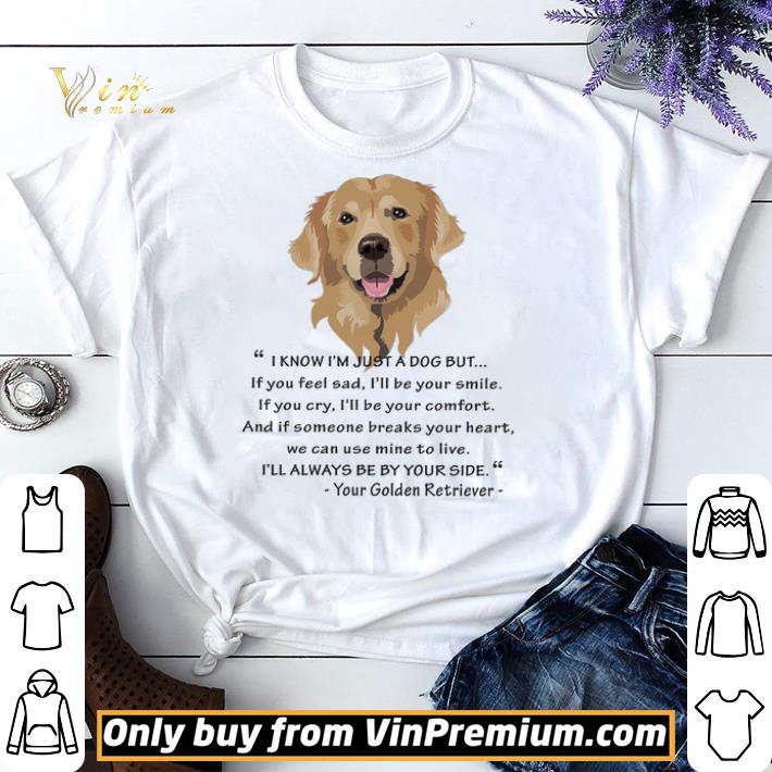 Golden Retriever I Know I'm Just A Dog But If You Feel Sad I'll Be Your Smile shirt sweater