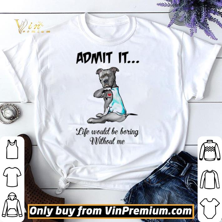 Awesome Pitbull admit it life would be boring without me shirt sweater