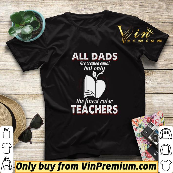 c1135932 all dads are created equal but only the finest raise teachers shirt sweater 4 - All Dads Are Created Equal But Only The Finest Raise Teachers shirt sweater