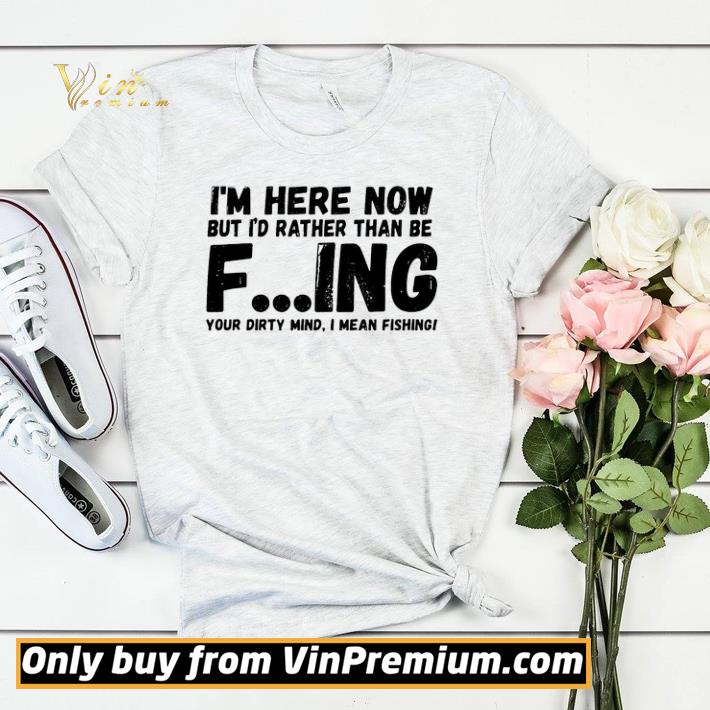I’m Here Now But I’d Rather Than Be Fishing Your Dirty Mind I Mean Fishing shirt sweater d9bfe280 i m here now but i d rather than be fishing your dirty mind i mean fishing shirt sweater 4 - I’m Here Now But I’d Rather Than Be Fishing Your Dirty Mind I Mean Fishing shirt sweater