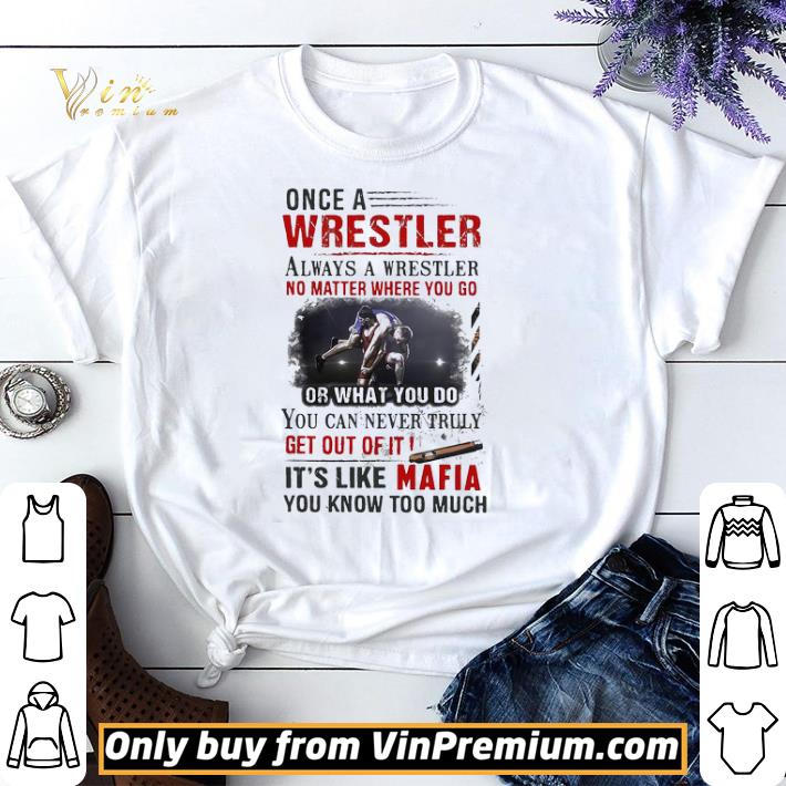 Top Once A Wrestler Always A Wrestler No Matter Where You Go It’s Like Mafia You Know Too Much shirt sweater