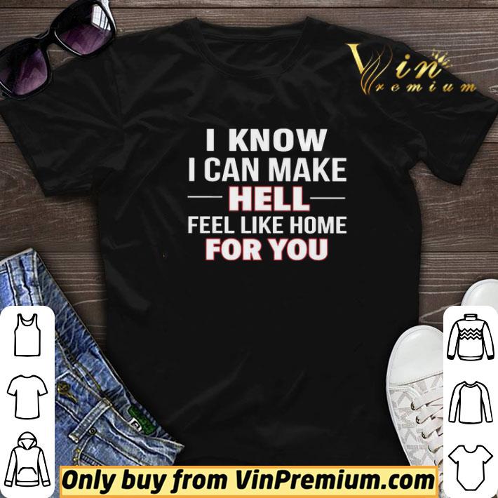 I know i can make hell feel like home for you shirt sweater