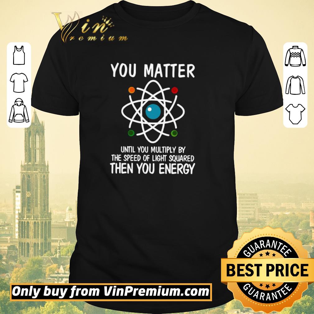 Awesome You Matter Until You Multiply By The Speed Of Light Squared Then You Energy shirt sweater