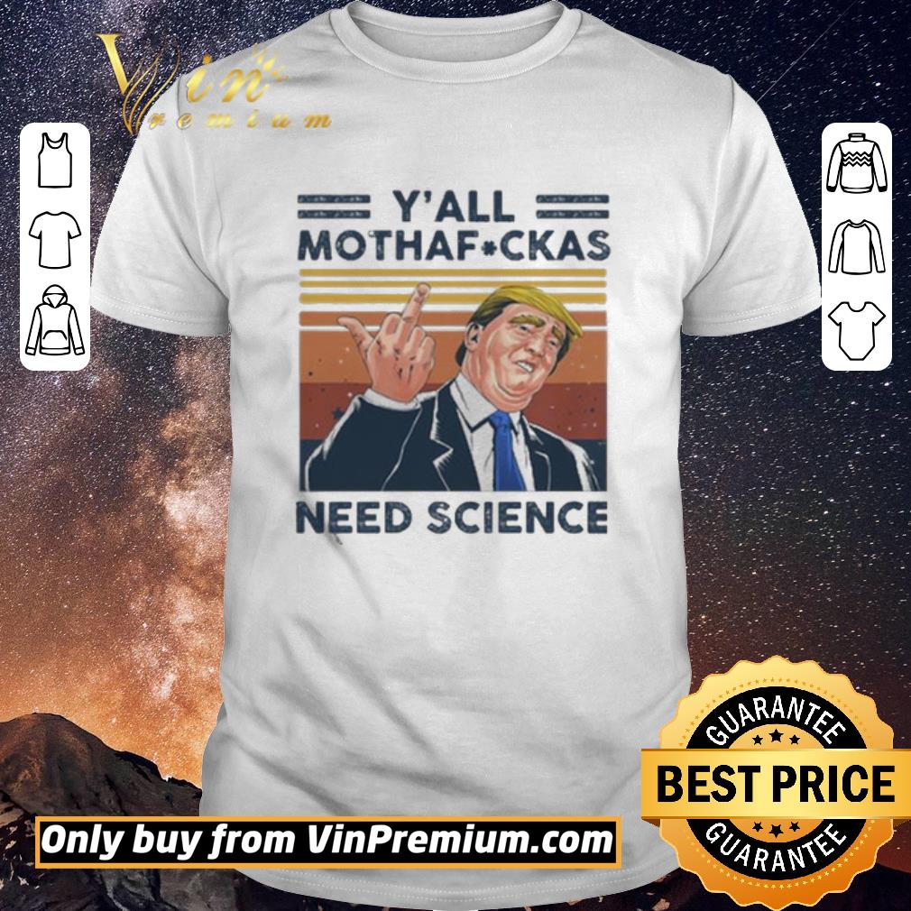 Funny Donald Trump Y’all mothafuckas need science vintage shirt