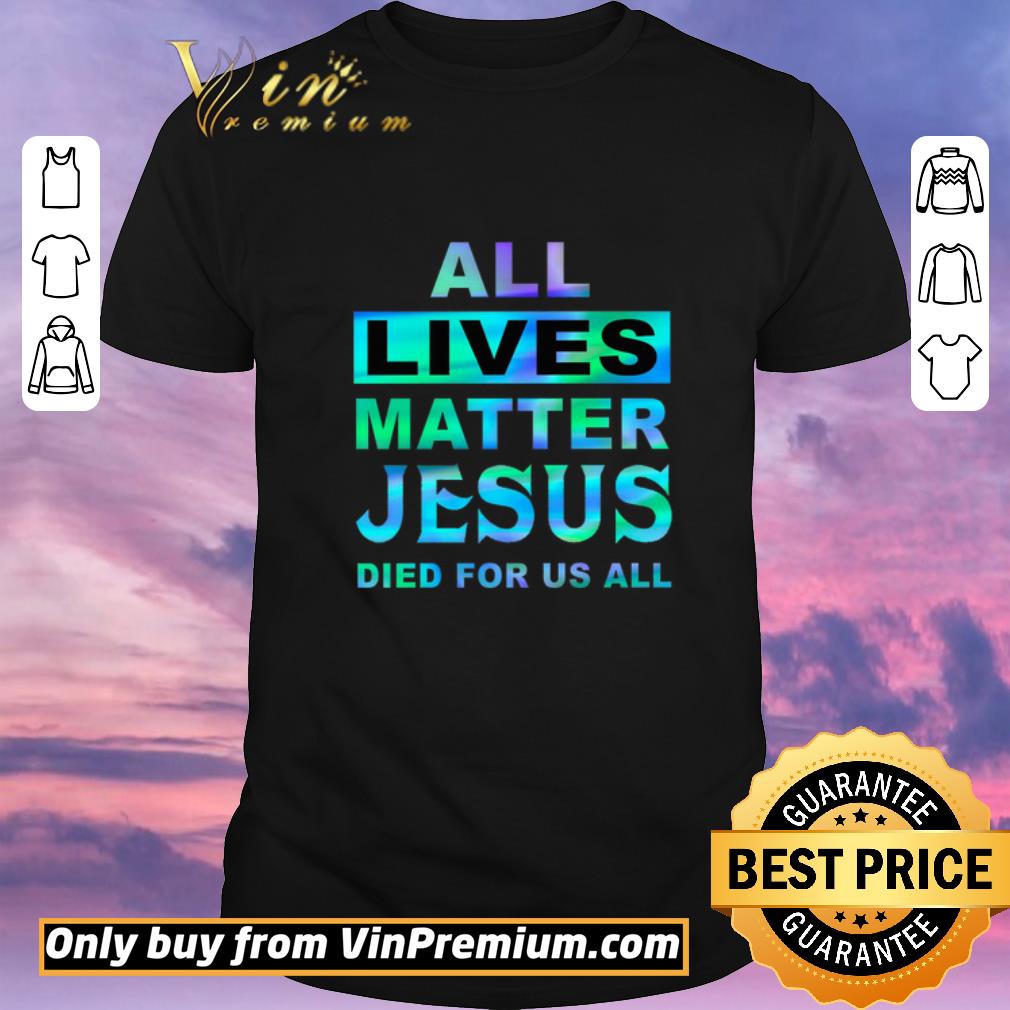 Funny All Lives Matter Jesus Died For Us All shirt sweater