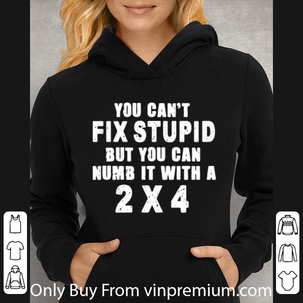 19bdd002 top you can t fix stupid but you can numb it with a 2 4 shirt 4 - Top You Can’t Fix Stupid But You Can Numb It With A 2×4 shirt