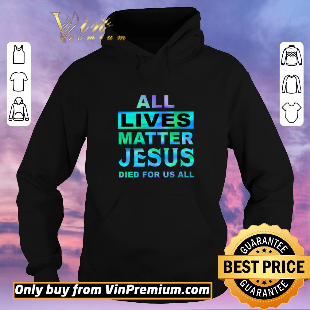 1ccb1583 funny all lives matter jesus died for us all shirt sweater 4 - Funny All Lives Matter Jesus Died For Us All shirt sweater