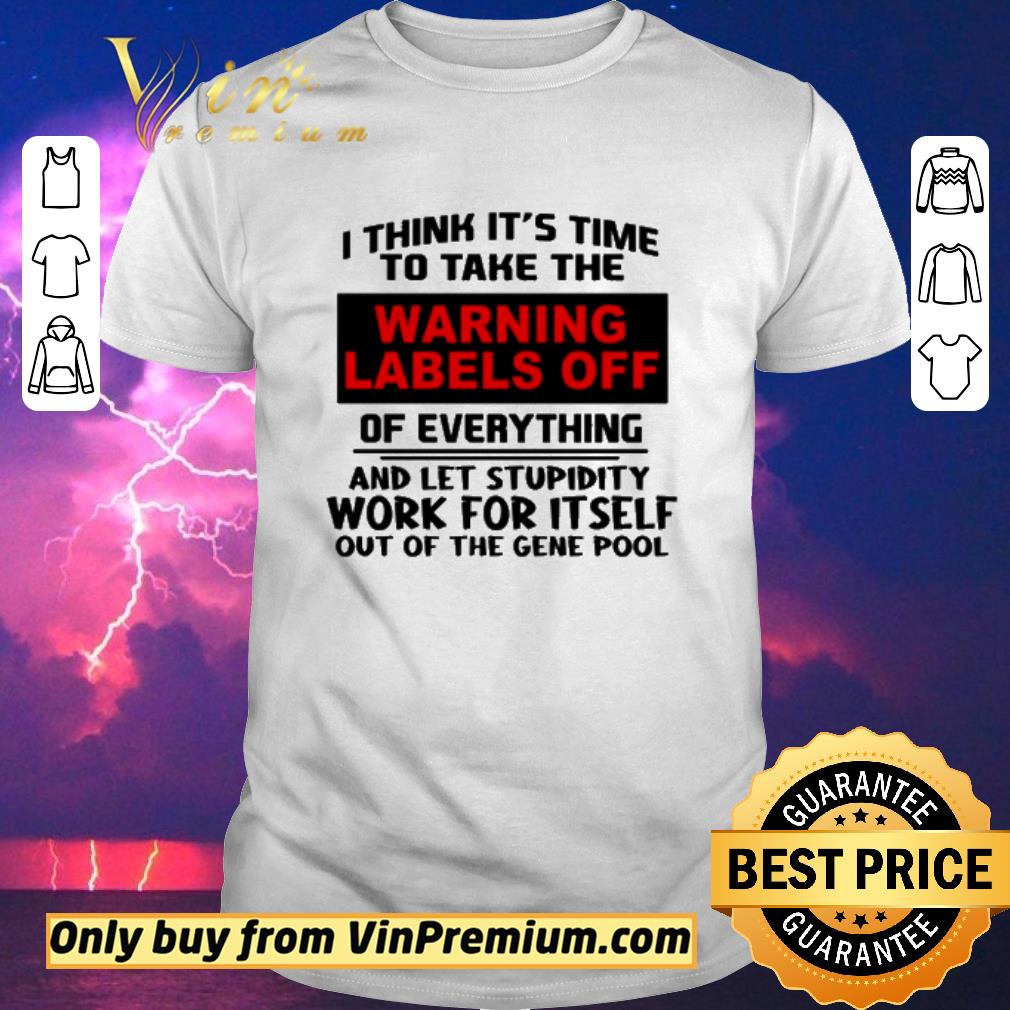 Original I think it’s time to take the warning labels off of everything and let stupidity work for itself work for itself out of the gene pool shirt sweater