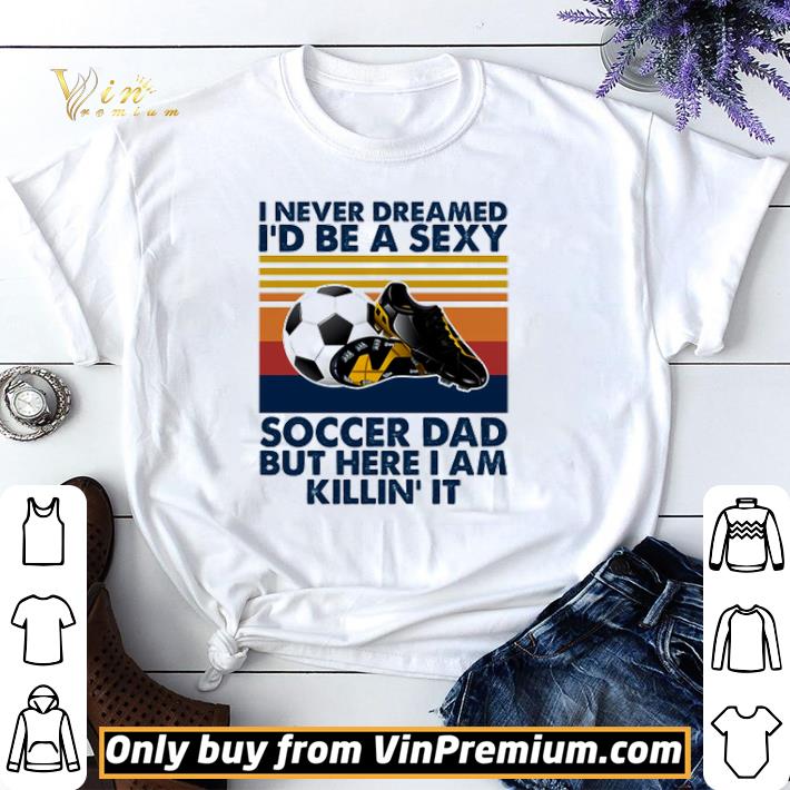 I Never Dreamed Id Be A Sexy Soccer Dad But Here I Am Killin It Vintage shirt sweater
