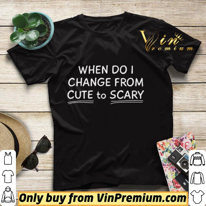 45640671 when do i change from cute to scary shirt 4 - When Do I Change From Cute To Scary shirt