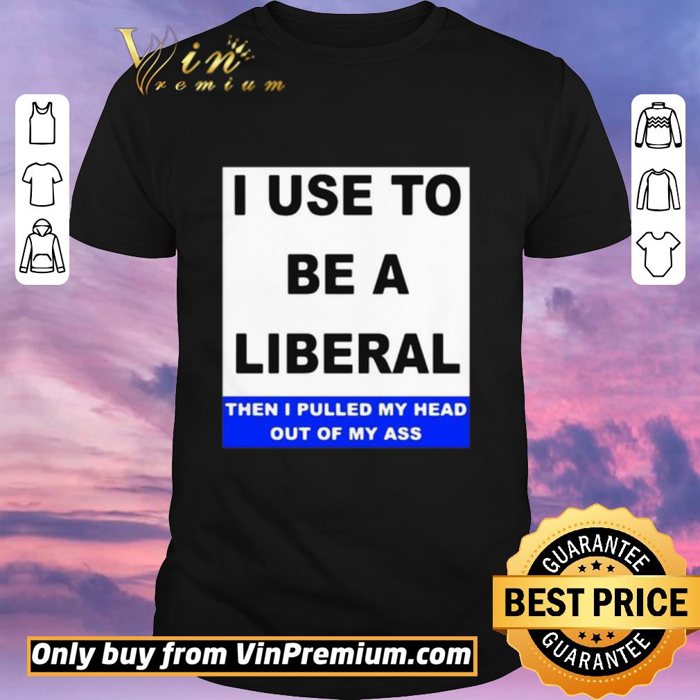 Pretty I Use To Be A Liberal Then I Pulled My Head Out Of My Ass shirt sweater