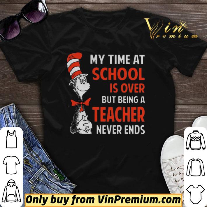 Dr.Seuss My Time At School Is Over But Being A Teacher Never Ends shirt sweater
