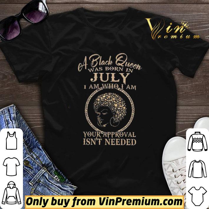 A Black Queen Was Born In July I Am Who I Am Your Approval Isn't Needed shirt