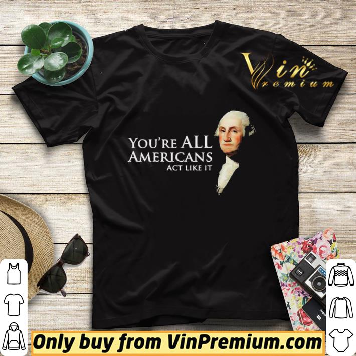 You’re all Americans act like it shirt sweater 521701c0 you re all americans act like it shirt sweater 4 - You’re all Americans act like it shirt sweater