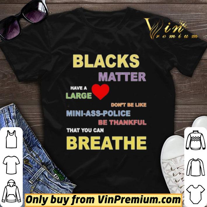 Blacks Matter have a large don’t be like mini ass police be thankful that you can breathe shirt sweater
