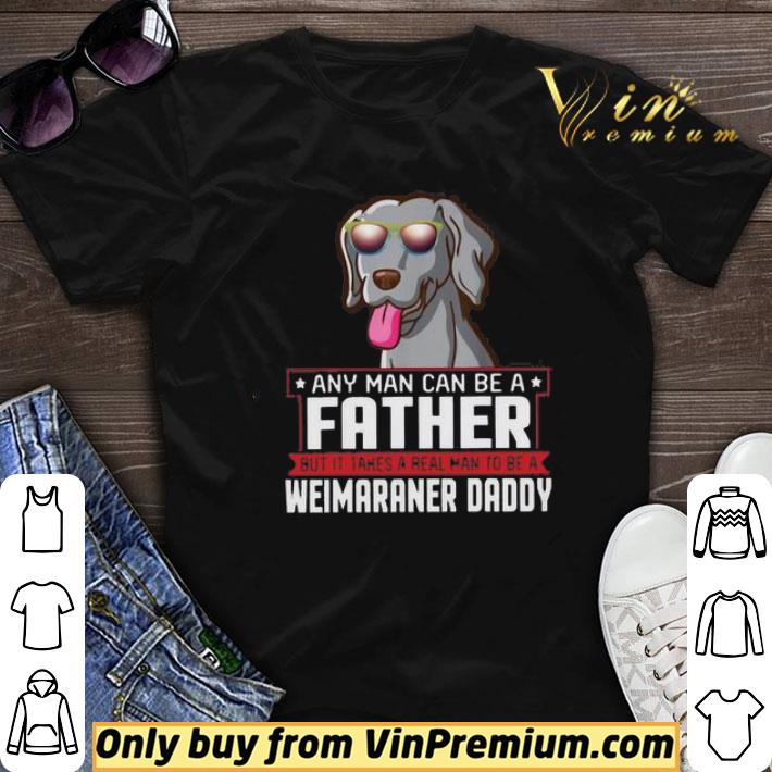 Any Man Can Be A Father Real Man To Be A Weimaraner Daddy shirt sweater