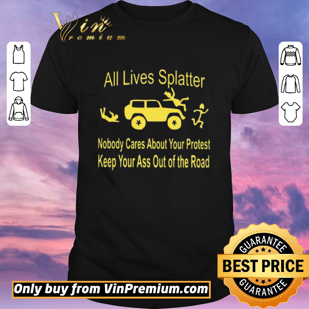 Funny All Lives Splatter Nobody Cares About Your Protest Keep Your Ass Out Of The Road shirt