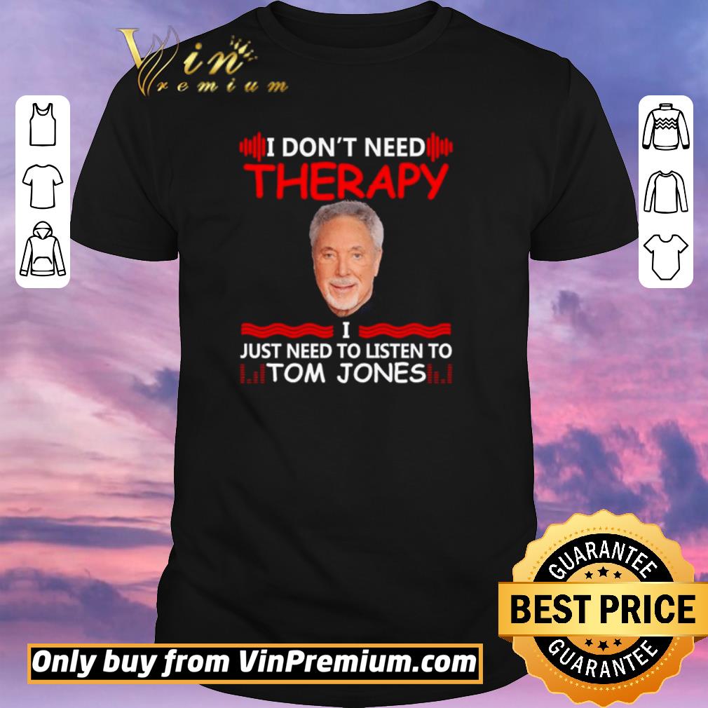 Top I Don’t Need Therapy I Just Need To listen To Tom Jones shirt sweater