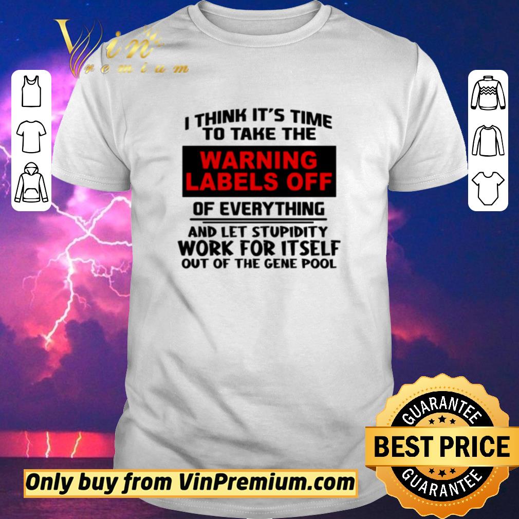 Original I think it’s time to take the warning lables off of everything and let stupidity work for itself out of the gene pool shirt sweater