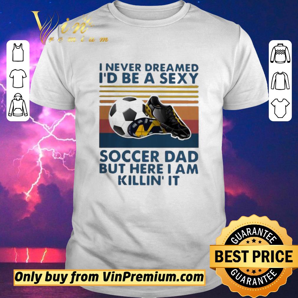 Funny I Never Dreamed I’d Be A Sexy Soccer Dad But Here I Am Killin’ It Vintage shirt sweater