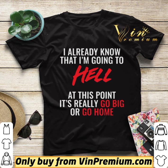 9252154c i already know that i m going to hell at this point it s really go big or go home shirt sweater 4 - I Already Know That I’m Going To Hell At This Point It’s Really Go Big Or Go Home shirt sweater