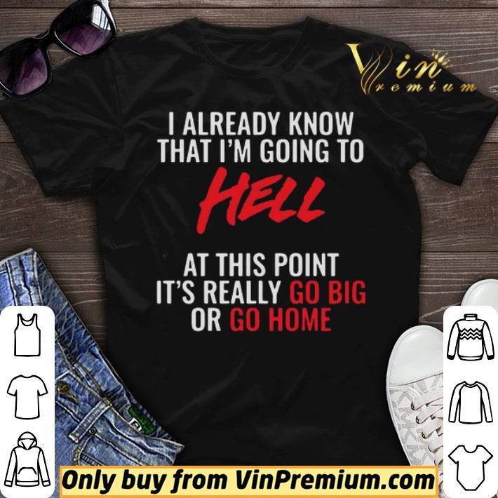 I Already Know That I’m Going To Hell At This Point It’s Really Go Big Or Go Home shirt sweater