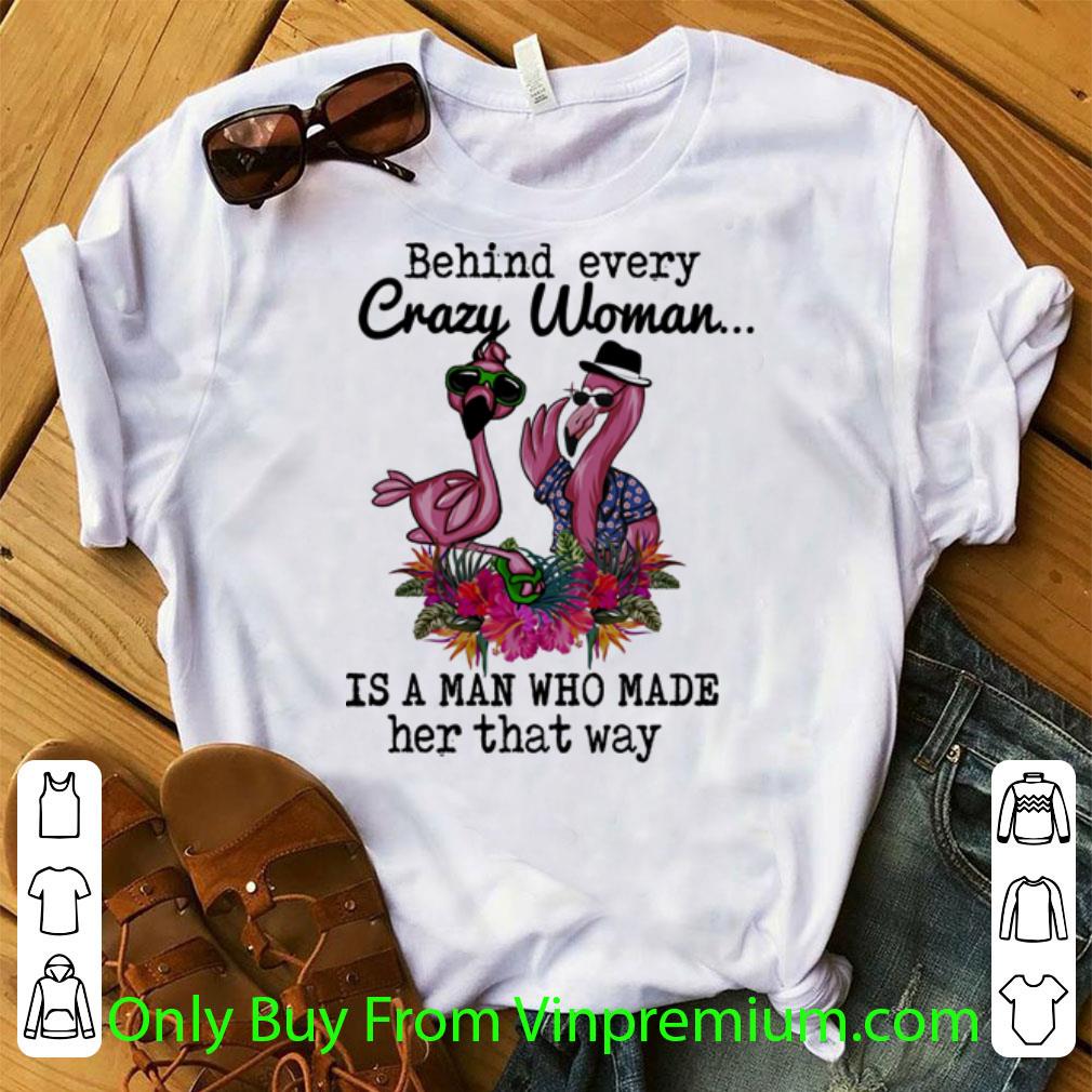 Awesome Flamingos Behind Every Crazy Woman Is A Man Who Made Her That Way shirt