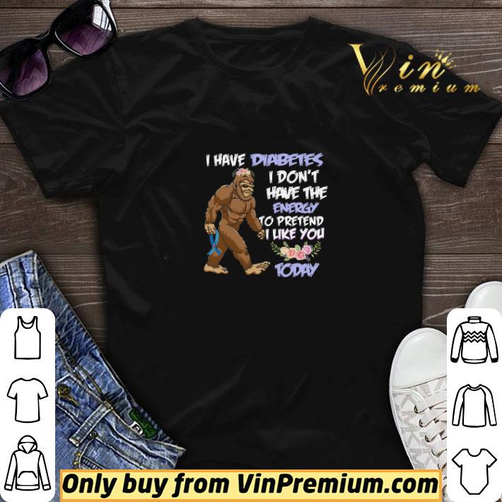 Bigfoot I Have Diabetes I Don't Have The Energy To Pretend I Like You Today shirt sweater
