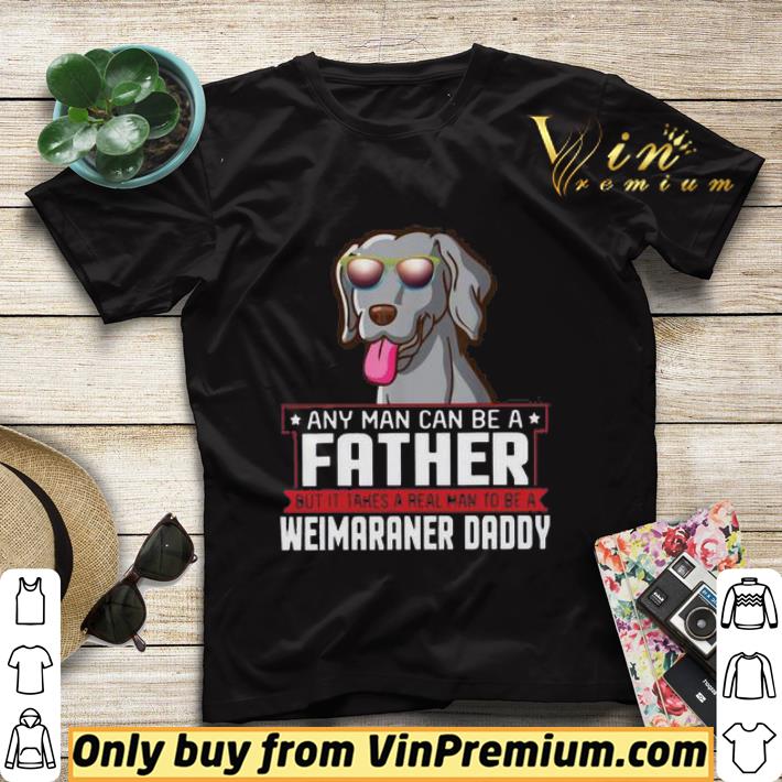 b63c36da any man can be a father real man to be a weimaraner daddy shirt sweater 4 - Any Man Can Be A Father Real Man To Be A Weimaraner Daddy shirt sweater