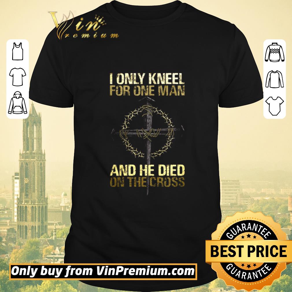 Nice I only kneel for one man and he died on the crooss shirt sweater
