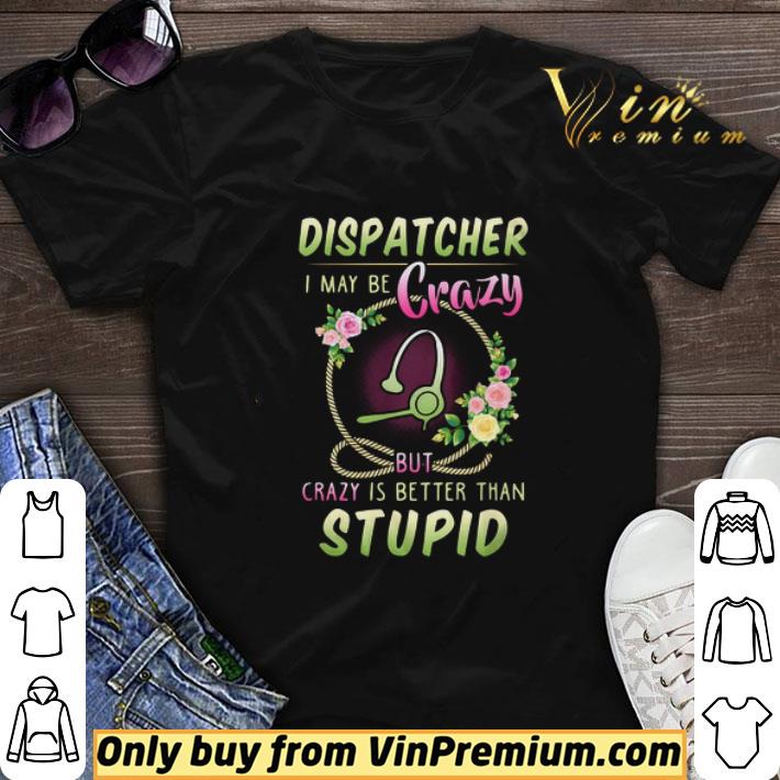 Dispatcher I May Be Crazy But Crazy Is Better Than Stupid Floral Version shirt sweater