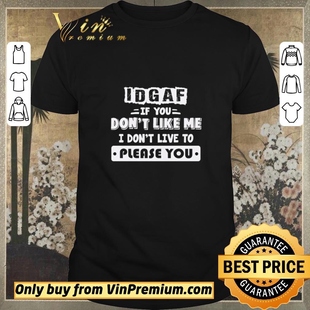 Hot If you don’t like me I don’t live to please you IDGAF shirt sweater