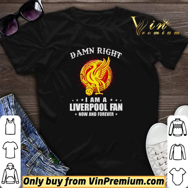 Damn Right I Am A Liverpool Fan Now And Forever shirt sweater