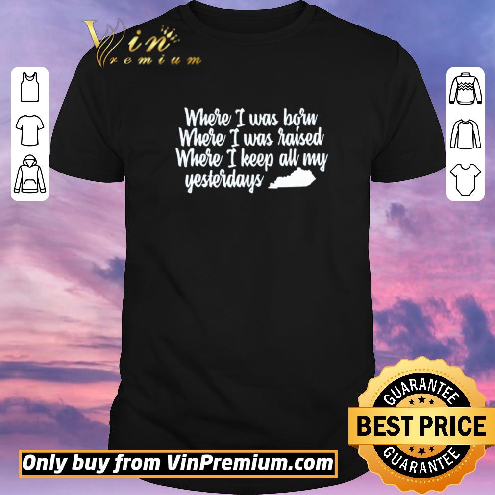 Funny Where I was born where I was raised where I keep all my yesterdays shirt