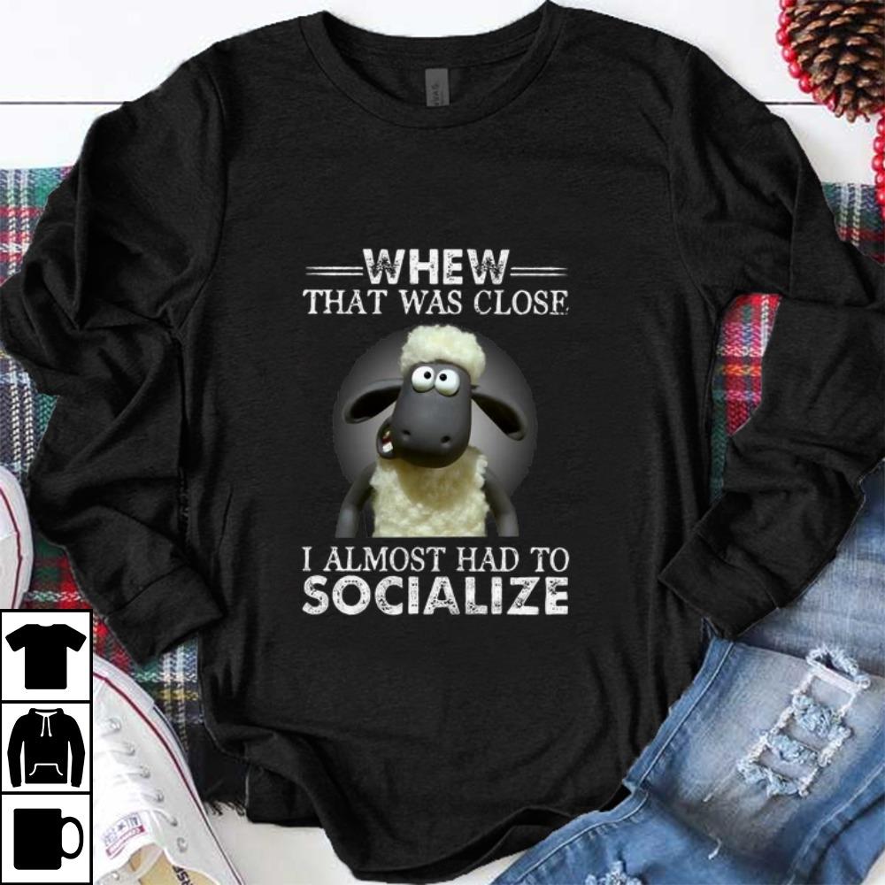 Nice Whew That Was Close I Almost Had To Socialize shirt
