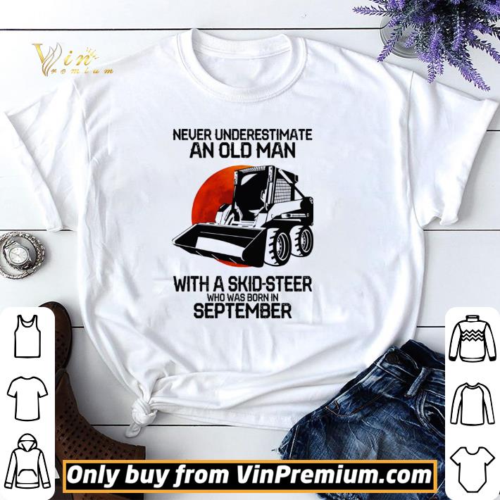 Awesome Never underestimate an old man with a skid steer who was born in september shirt sweater