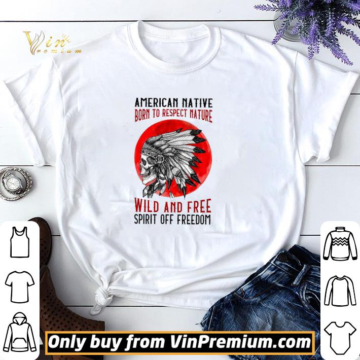 Skull American Native Born To Respect Nature Wild And Free Spirit Off Freedom shirt sweater