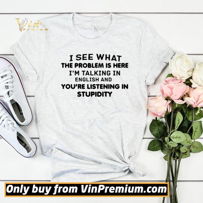 7adc97ff i see what the problem is here i m talking in english and you re listening in stupidity shirt sweater 4 - I See What The Problem Is Here I_m Talking In English And You_re Listening In Stupidity shirt sweater