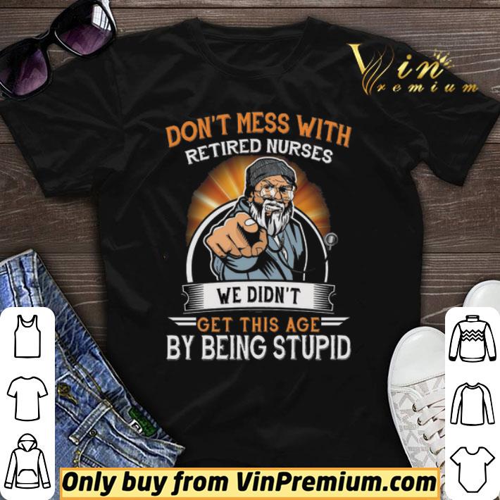 Don't Mess With Retired Nurses We Didn't Get This Age By Being Stupid shirt sweater