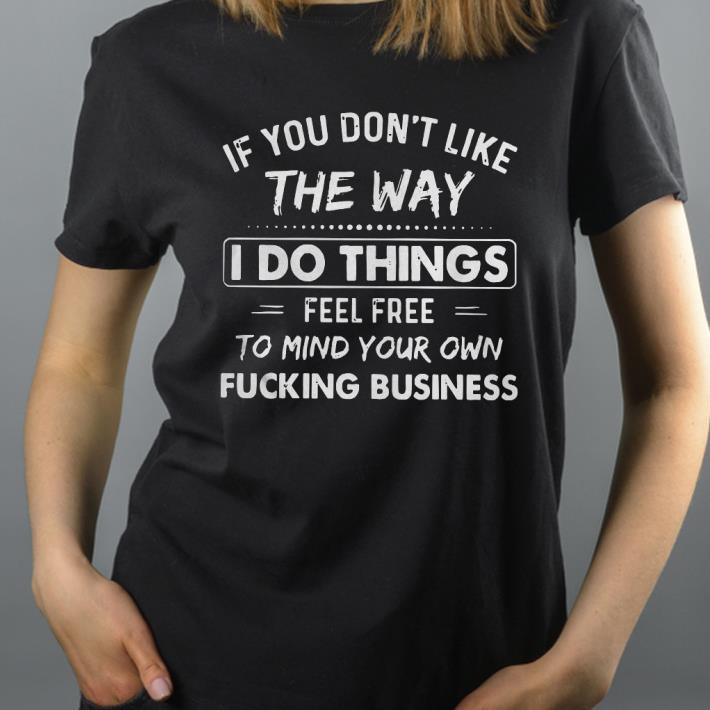 If You Don’t Like The Way I Do Things Feel Free To Mind Your Own Fucking Business Shirt 95335974 if you don t like the way i do things feel free to mind your own fucking business shirt 4 - If You Don’t Like The Way I Do Things Feel Free To Mind Your Own Fucking Business Shirt