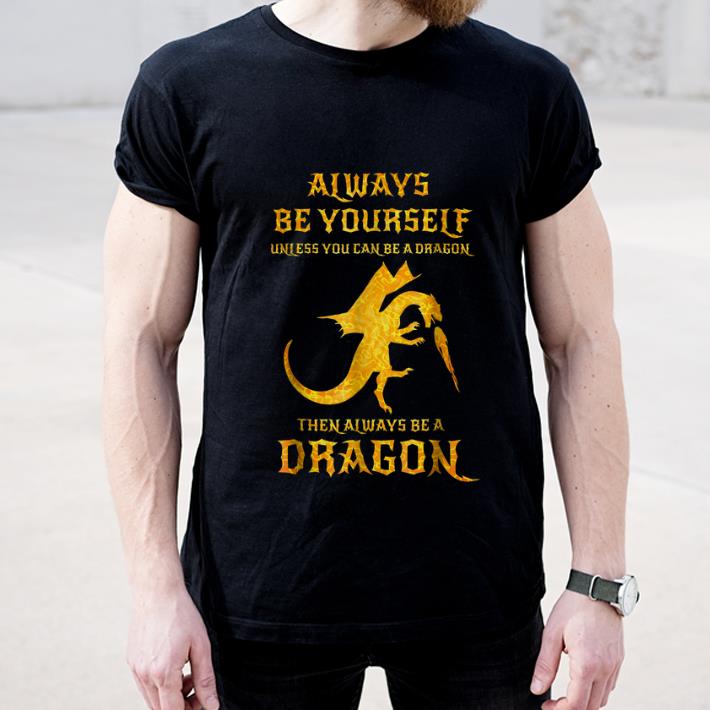 9caa7005 pretty always be yourself unless you can be a dragon then always be a dragon shirt 4 - Pretty Always Be Yourself Unless You Can Be A Dragon Then Always Be A Dragon shirt