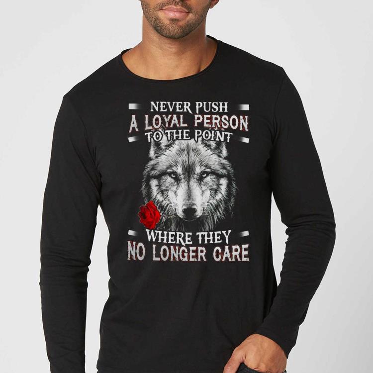 b0449578 never push a loyal person to the point where they no longer care shirt 4 - Never Push A Loyal Person To The Point Where They No Longer Care Shirt
