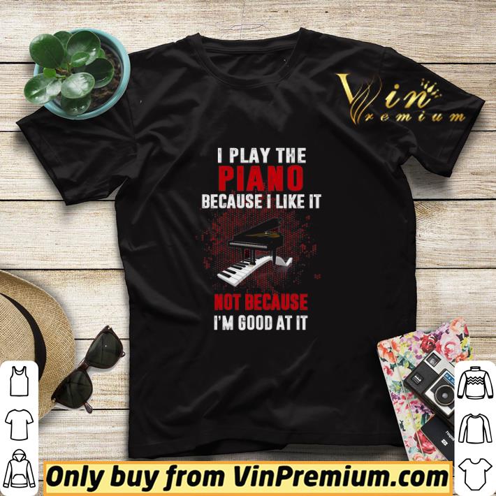 b7107b95 i play the piano because i like it not because i m good at it shirt sweater 4 - I Play The Piano Because I Like It Not Because I'm Good At It shirt sweater